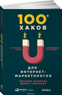 Денис Савельев, Евгения Крюкова "100+ хаков для интернет-маркетологов. Как получить трафик и конвертировать его в продажи". 